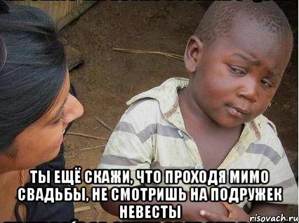  Ты ещё скажи, что проходя мимо свадьбы, не смотришь на подружек невесты, Мем    Недоверчивый негритенок