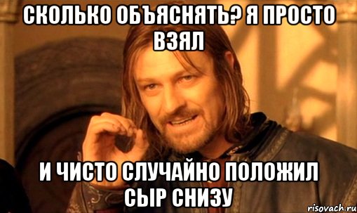 сколько объяснять? Я просто взял и чисто случайно положил сыр снизу, Мем Нельзя просто так взять и (Боромир мем)