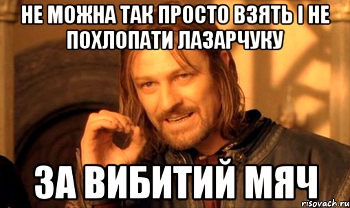 не можна так просто взять і не похлопати лазарчуку за вибитий мяч, Мем Нельзя просто так взять и (Боромир мем)