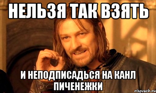 Нельзя так взять И неподписадься на канл Пиченежки, Мем Нельзя просто так взять и (Боромир мем)