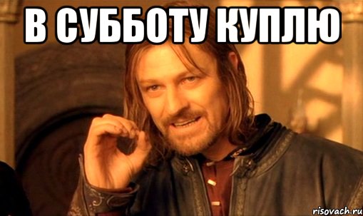 в субботу куплю , Мем Нельзя просто так взять и (Боромир мем)