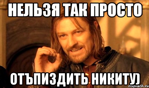 Нельзя так просто отъпиздить никиту), Мем Нельзя просто так взять и (Боромир мем)