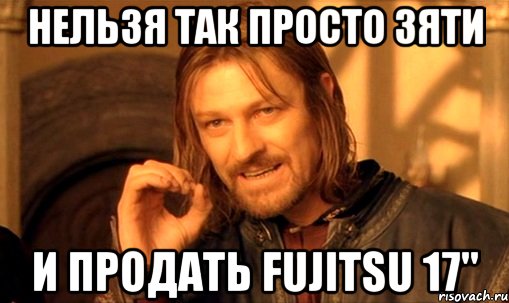 нельзя так просто зяти и продать Fujitsu 17", Мем Нельзя просто так взять и (Боромир мем)