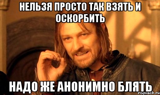 Нельзя просто так взять и оскорбить Надо же анонимно блять, Мем Нельзя просто так взять и (Боромир мем)