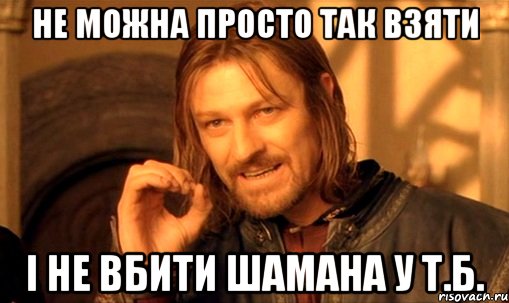 не можна просто так взяти і не вбити шамана у Т.Б., Мем Нельзя просто так взять и (Боромир мем)