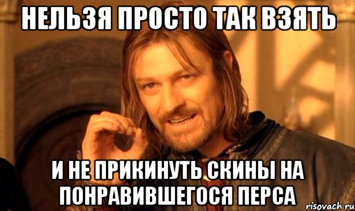 НЕЛЬЗЯ ПРОСТО ТАК ВЗЯТЬ И НЕ ПРИКИНУТЬ СКИНЫ НА ПОНРАВИВШЕГОСЯ ПЕРСА, Мем Нельзя просто так взять и (Боромир мем)