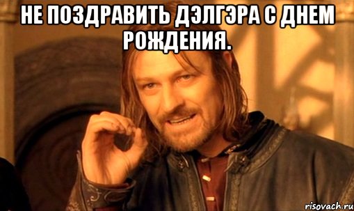 не поздравить Дэлгэра с днем рождения. , Мем Нельзя просто так взять и (Боромир мем)