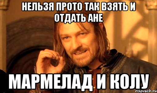 Нельзя прото так взять и отдать Ане мармелад и колу, Мем Нельзя просто так взять и (Боромир мем)