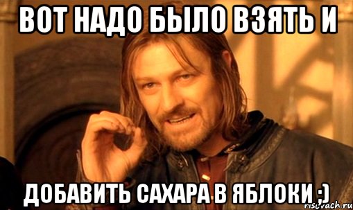 Вот надо было взять и Добавить сахара в яблоки ;), Мем Нельзя просто так взять и (Боромир мем)