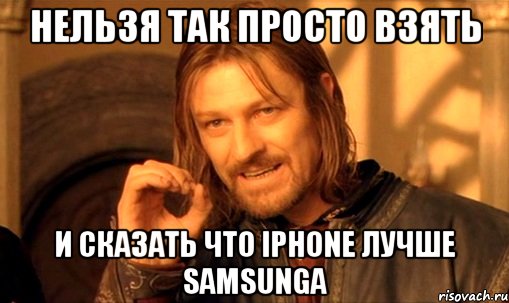 Нельзя так просто взять И сказать что iphone лучше samsunga, Мем Нельзя просто так взять и (Боромир мем)