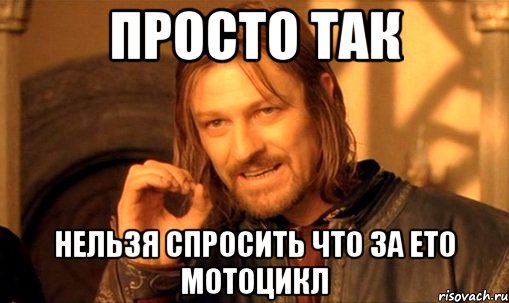 просто так нельзя спросить что за ето мотоцикл, Мем Нельзя просто так взять и (Боромир мем)