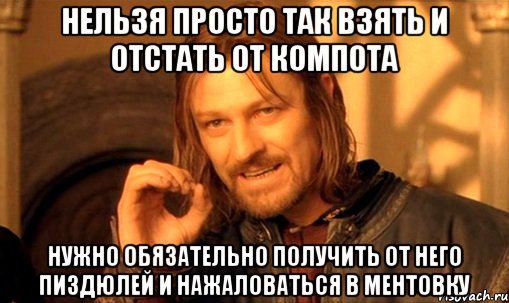 Нельзя просто так взять и отстать от Компота Нужно обязательно получить от него пиздюлей и нажаловаться в ментовку, Мем Нельзя просто так взять и (Боромир мем)