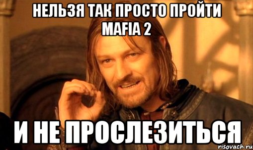 Нельзя так просто пройти mafia 2 И не прослезиться, Мем Нельзя просто так взять и (Боромир мем)