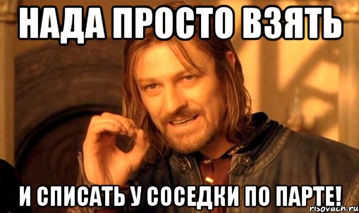 Нада просто взять и списать у соседки по парте!, Мем Нельзя просто так взять и (Боромир мем)