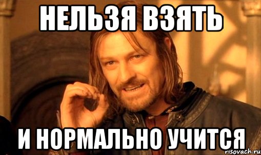 Нельзя взять и нормально учится, Мем Нельзя просто так взять и (Боромир мем)