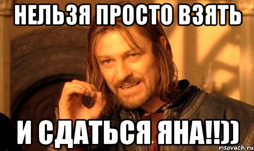 Нельзя просто взять и Сдаться Яна!!)), Мем Нельзя просто так взять и (Боромир мем)