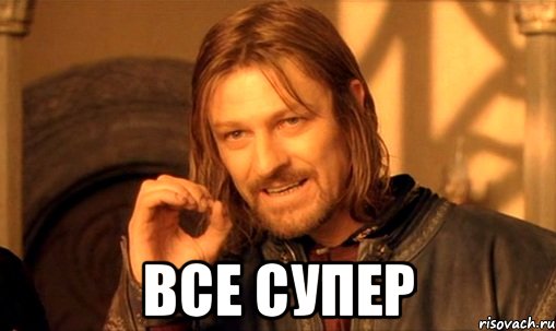  Все супер, Мем Нельзя просто так взять и (Боромир мем)