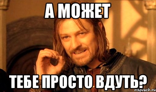 А может тебе просто вдуть?, Мем Нельзя просто так взять и (Боромир мем)