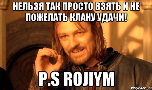 Нельзя так просто взять и не пожелать клану удачи! P.S rOJIyM, Мем Нельзя просто так взять и (Боромир мем)