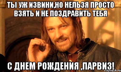 Ты уж извини,но нельзя просто взять и не поздравить тебя С Днем Рождения ,Парвиз!, Мем Нельзя просто так взять и (Боромир мем)