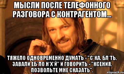 Мысли после телефонного разговора с контрагентом... Тяжело одновременно думать - "с*ка, бл*ть, завали еб*ло н*х*й" и говорить - "Ксения, позвольте мне сказать"., Мем Нельзя просто так взять и (Боромир мем)