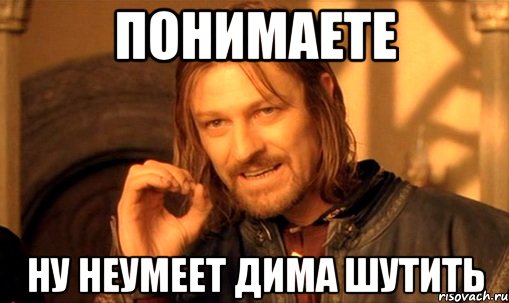 Понимаете Ну неумеет Дима шутить, Мем Нельзя просто так взять и (Боромир мем)