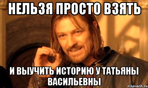 НЕЛЬЗЯ ПРОСТО ВЗЯТЬ И ВЫУЧИТЬ ИСТОРИЮ У ТАТЬЯНЫ ВАСИЛЬЕВНЫ, Мем Нельзя просто так взять и (Боромир мем)