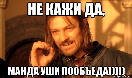 Не кажи да, Манда уши пообъеда))))), Мем Нельзя просто так взять и (Боромир мем)