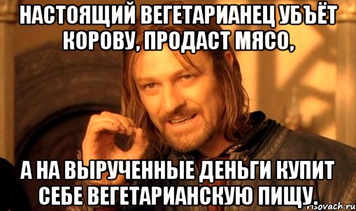 Настоящий вегетарианец убъёт корову, продаст мясо, а на вырученные деньги купит себе вегетарианскую пищу., Мем Нельзя просто так взять и (Боромир мем)