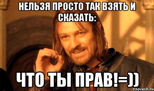 Нельзя просто так взять и сказать: Что ТЫ ПРАВ!=)), Мем Нельзя просто так взять и (Боромир мем)