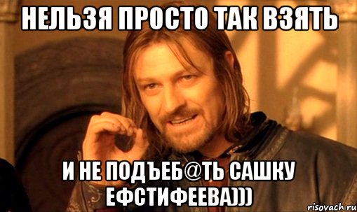 НЕЛЬЗЯ ПРОСТО ТАК ВЗЯТЬ И НЕ ПОДЪЕБ@ТЬ САШКУ ЕФСТИФЕЕВА))), Мем Нельзя просто так взять и (Боромир мем)