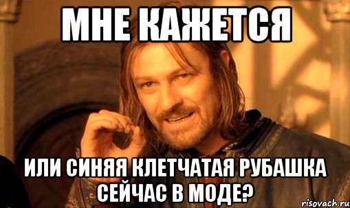 Мне кажется или синяя клетчатая рубашка сейчас в моде?, Мем Нельзя просто так взять и (Боромир мем)