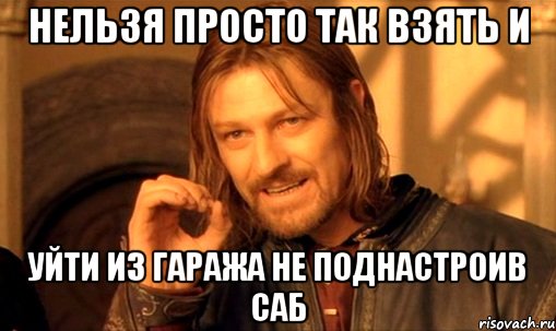 Нельзя просто так взять и уйти из гаража не поднастроив саб, Мем Нельзя просто так взять и (Боромир мем)