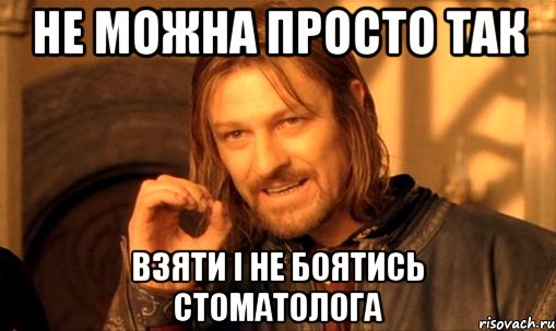 Не можна просто так взяти і не боятись стоматолога, Мем Нельзя просто так взять и (Боромир мем)