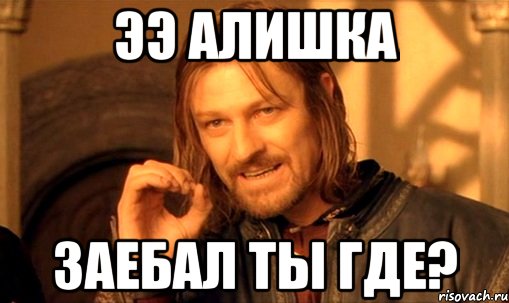 ээ алишка заебал ты где?, Мем Нельзя просто так взять и (Боромир мем)