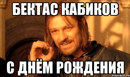 БЕКТАС КАБИКОВ С ДНЁМ РОЖДЕНИЯ, Мем Нельзя просто так взять и (Боромир мем)