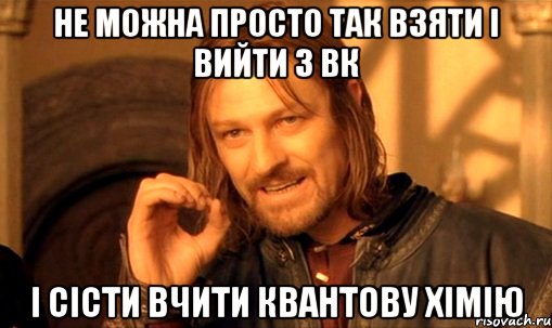 не можна просто так взяти і вийти з вк і сісти вчити квантову хімію, Мем Нельзя просто так взять и (Боромир мем)