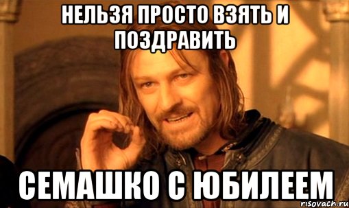 Нельзя просто взять и поздравить Семашко с юбилеем, Мем Нельзя просто так взять и (Боромир мем)