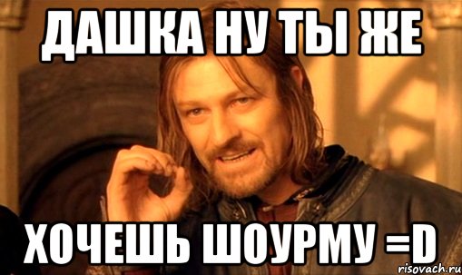 Дашка ну ты же хочешь шоурму =D, Мем Нельзя просто так взять и (Боромир мем)