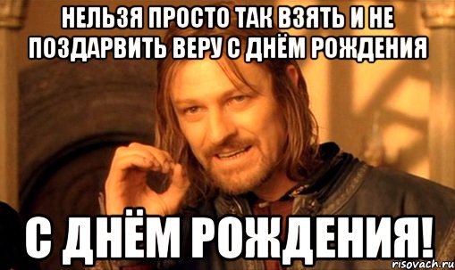 Нельзя просто так взять И не поздарвить Веру с днём рождения С днём рождения!, Мем Нельзя просто так взять и (Боромир мем)