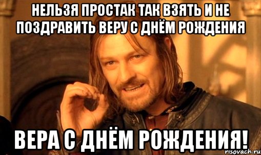 Нельзя простак так взять и не поздравить Веру с днём рождения Вера с днём рождения!, Мем Нельзя просто так взять и (Боромир мем)