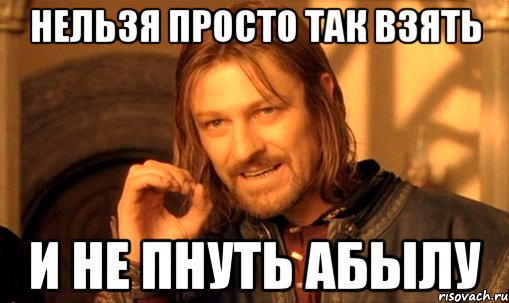 Нельзя просто так взять И не пнуть Абылу, Мем Нельзя просто так взять и (Боромир мем)