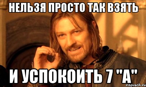 Нельзя просто так взять и успокоить 7 "а", Мем Нельзя просто так взять и (Боромир мем)