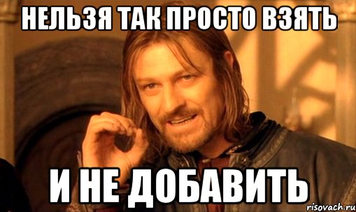 нельзя так просто взять и не добавить, Мем Нельзя просто так взять и (Боромир мем)