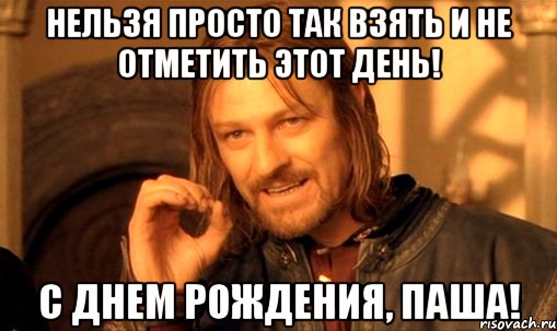 Нельзя просто так взять и не отметить этот день! С днем рождения, Паша!, Мем Нельзя просто так взять и (Боромир мем)