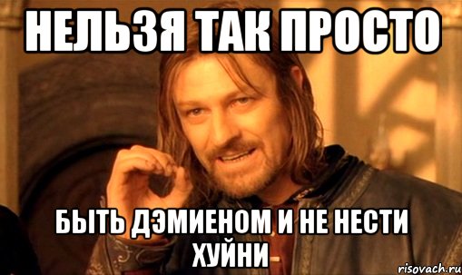 Нельзя так просто быть Дэмиеном и не нести хуйни, Мем Нельзя просто так взять и (Боромир мем)