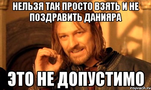 Нельзя так просто взять и не поздравить Данияра Это не допустимо, Мем Нельзя просто так взять и (Боромир мем)