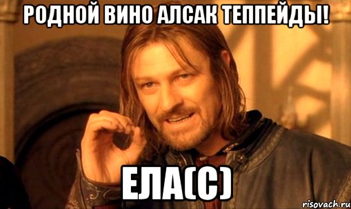 родной вино алсак теппейды! Ела(С), Мем Нельзя просто так взять и (Боромир мем)