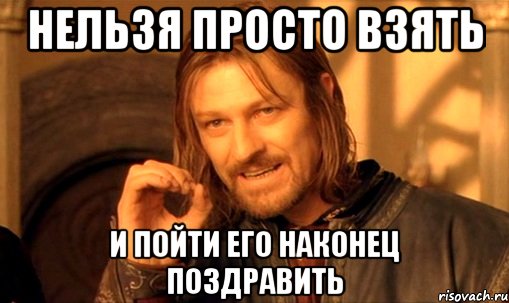 нельзя просто взять и пойти его наконец поздравить, Мем Нельзя просто так взять и (Боромир мем)