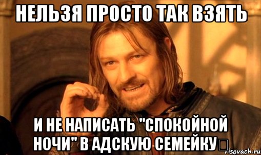 Нельзя просто так взять И не написать "спокойной ночи" в Адскую семейку♡, Мем Нельзя просто так взять и (Боромир мем)